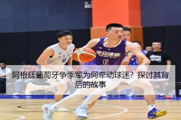阿根廷葡萄牙争季军为何牵动球迷？探讨其背后的故事